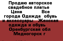 Продаю авторское свадебное платье › Цена ­ 14 400 - Все города Одежда, обувь и аксессуары » Женская одежда и обувь   . Оренбургская обл.,Медногорск г.